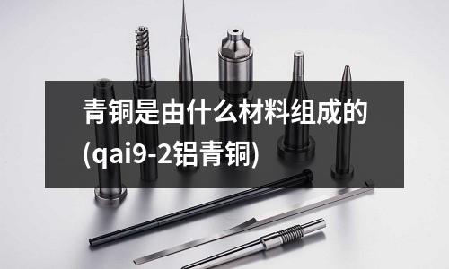 青銅是由什么材料組成的(qai9-2鋁青銅)