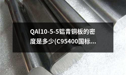 QAl10-5-5鋁青銅板的密度是多少(C95400國標鋁青銅化學成分)