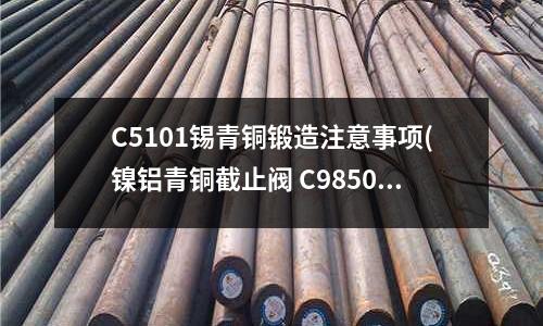 C5101錫青銅鍛造注意事項(鎳鋁青銅截止閥 C98500 鎳鋁青銅)