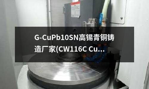 G-CuPb10SN高錫青銅鑄造廠家(CW116C CuSi3Mn1硅青銅)