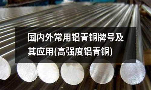 國內外常用鋁青銅牌號及其應用(高強度鋁青銅)