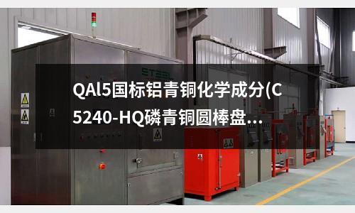 QAl5國標鋁青銅化學成分(C5240-HQ磷青銅圓棒盤條帶)