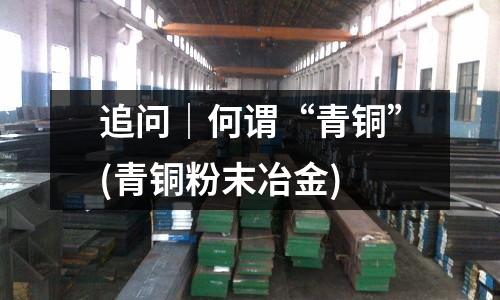 追問｜何謂“青銅”(青銅粉末冶金)