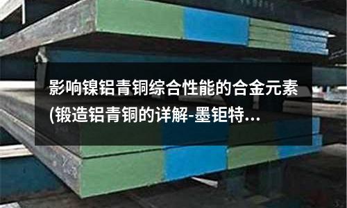 影響鎳鋁青銅綜合性能的合金元素(鍛造鋁青銅的詳解-墨鉅特殊鋼)