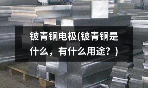 鈹青銅電極(鈹青銅是什么，有什么用途？)