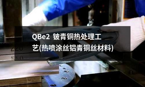 QBe2  鈹青銅熱處理工藝(熱噴涂絲鋁青銅絲材料)