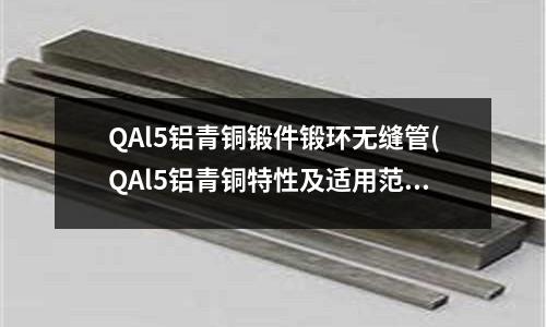 QAl5鋁青銅鍛件鍛環(huán)無縫管(QAl5鋁青銅特性及適用范圍)