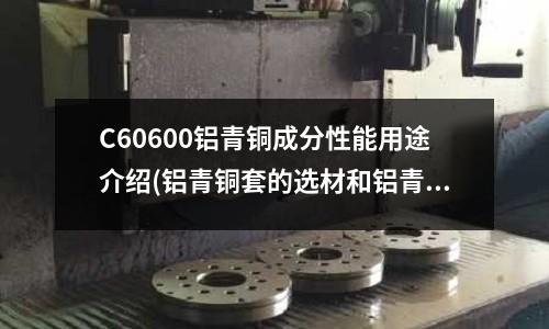 C60600鋁青銅成分性能用途介紹(鋁青銅套的選材和鋁青銅套的加工工藝)