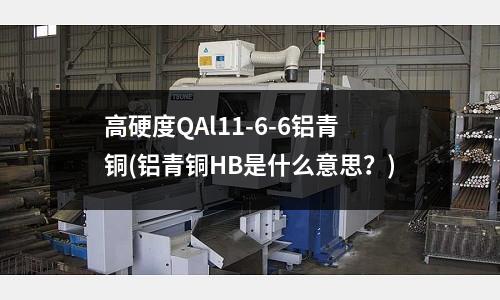 高硬度QAl11-6-6鋁青銅(鋁青銅HB是什么意思?)