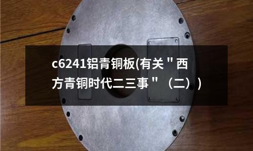 c6241鋁青銅板(有關(guān)"西方青銅時代二三事"(二))