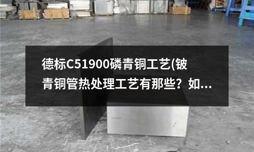 德標(biāo)C51900磷青銅工藝(鈹青銅管熱處理工藝有那些?如何進(jìn)行?)