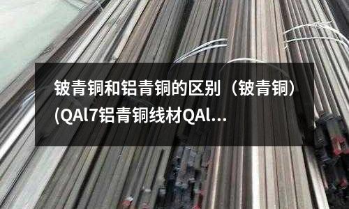 鈹青銅和鋁青銅的區(qū)別（鈹青銅）(QAl7鋁青銅線材QAl7焊絲)