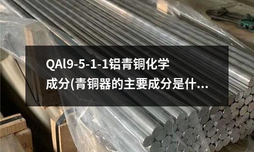 QAl9-5-1-1鋁青銅化學成分(青銅器的主要成分是什么)