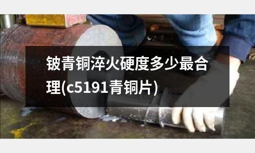 鈹青銅淬火硬度多少最合理(c5191青銅片)