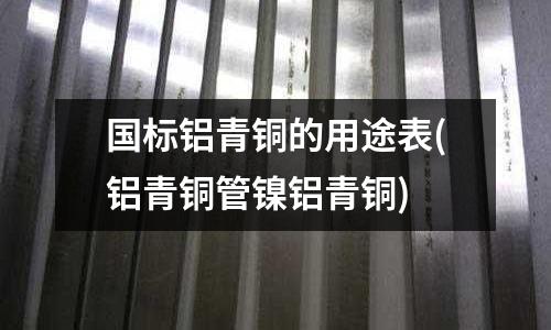 國(guó)標(biāo)鋁青銅的用途表(鋁青銅管鎳鋁青銅)