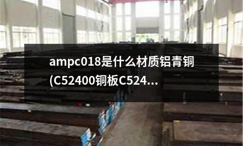 ampc018是什么材質(zhì)鋁青銅(C52400銅板C52400磷青銅)