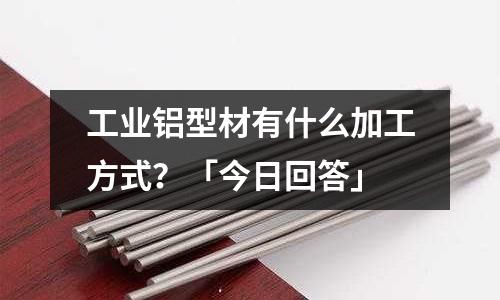 工業(yè)鋁型材有什么加工方式？「今日回答」