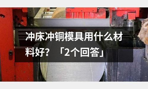 沖床沖銅模具用什么材料好?「2個回答」