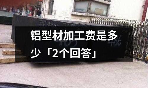 鋁型材加工費是多少「2個回答」