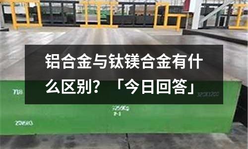 鋁合金與鈦鎂合金有什么區(qū)別?「今日回答」
