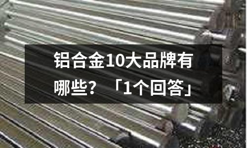 鋁合金10大品牌有哪些？「1個回答」