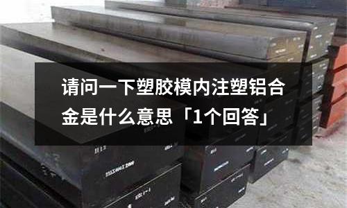請問一下塑膠模內注塑鋁合金是什么意思「1個回答」