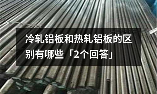 冷軋鋁板和熱軋鋁板的區別有哪些「2個回答」