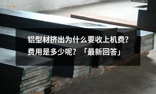 鋁型材擠出為什么要收上機(jī)費(fèi)?費(fèi)用是多少呢?「最新回答」
