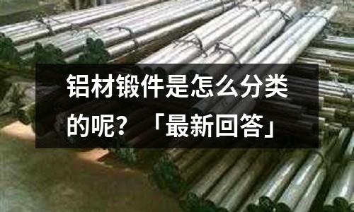 鋁材鍛件是怎么分類的呢？「最新回答」