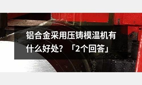 鋁合金采用壓鑄模溫機有什么好處?「2個回答」