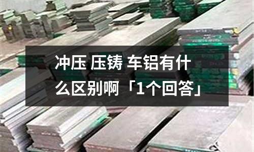沖壓 壓鑄 車鋁有什么區別啊「1個回答」