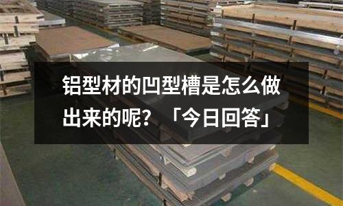 鋁型材的凹型槽是怎么做出來(lái)的呢？「今日回答」