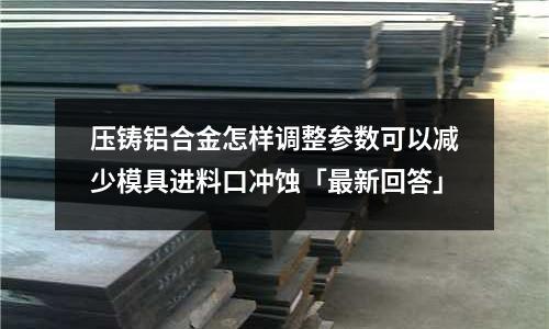 壓鑄鋁合金怎樣調整參數可以減少模具進料口沖蝕「最新回答」