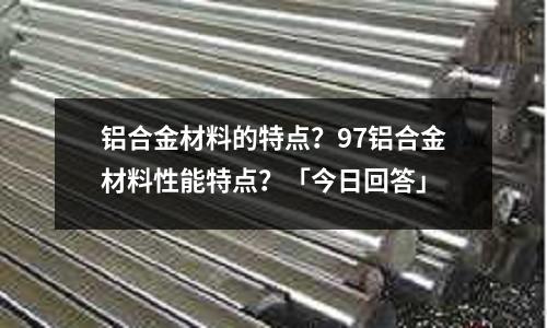 鋁合金材料的特點(diǎn)？97鋁合金材料性能特點(diǎn)？「今日回答」