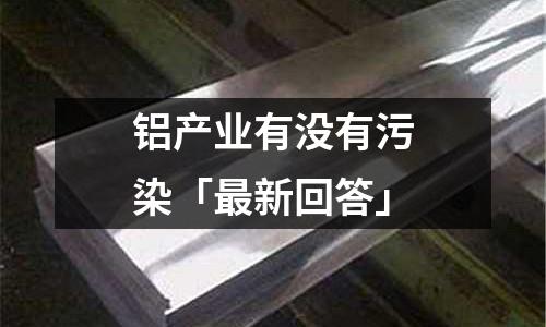 鋁產(chǎn)業(yè)有沒有污染「最新回答」