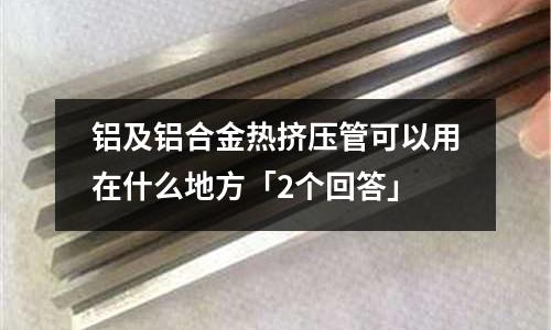 鋁及鋁合金熱擠壓管可以用在什么地方「2個(gè)回答」