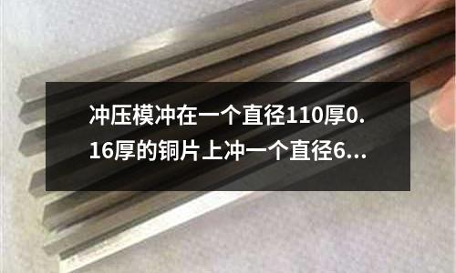 沖壓模沖在一個(gè)直徑110厚0.16厚的銅片上沖一個(gè)直徑60的孔需要多大力的沖壓機(jī)「最新回答」