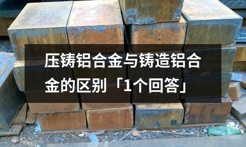 壓鑄鋁合金與鑄造鋁合金的區別「1個回答」