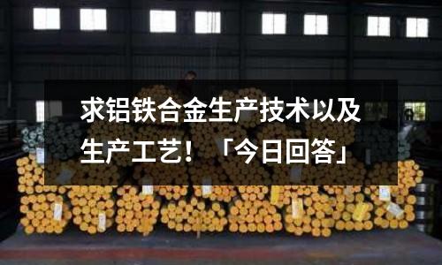 求鋁鐵合金生產技術以及生產工藝!「今日回答」