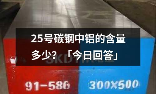 25號碳鋼中鋁的含量多少？「今日回答」