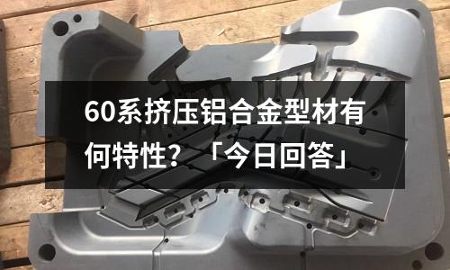 60系擠壓鋁合金型材有何特性?「今日回答」