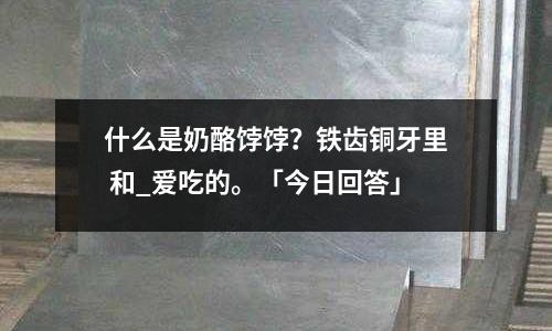 什么是奶酪餑餑？鐵齒銅牙里 和_愛吃的。「今日回答」