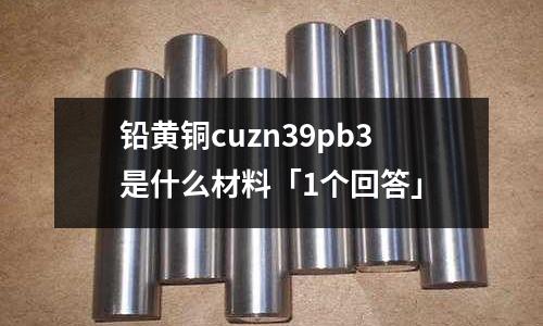 鉛黃銅cuzn39pb3是什么材料「1個(gè)回答」