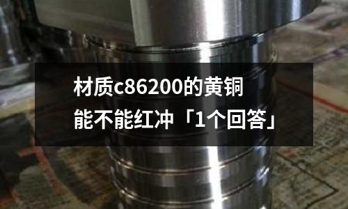 材質c86200的黃銅能不能紅沖「1個回答」
