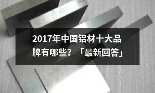 2017年中國鋁材十大品牌有哪些？「最新回答」