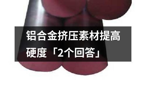 鋁合金擠壓素材提高硬度「2個(gè)回答」