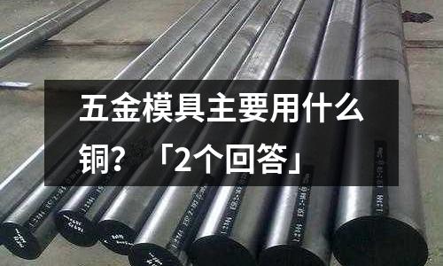 五金模具主要用什么銅?「2個回答」
