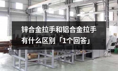 鋅合金拉手和鋁合金拉手有什么區別「1個回答」
