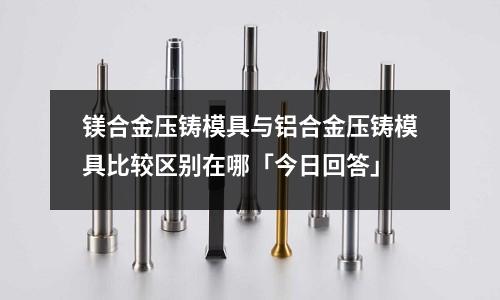 鎂合金壓鑄模具與鋁合金壓鑄模具比較區(qū)別在哪「今日回答」
