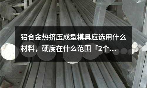 鋁合金熱擠壓成型模具應選用什么材料，硬度在什么范圍「2個回答」